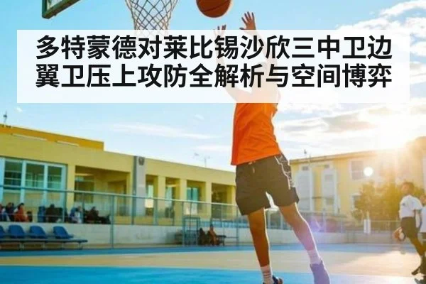 多特蒙德对莱比锡沙欣三中卫边翼卫压上攻防全解析与空间博弈