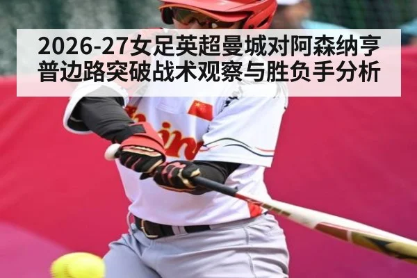 2026-27女足英超曼城对阿森纳亨普边路突破战术观察与胜负手分析